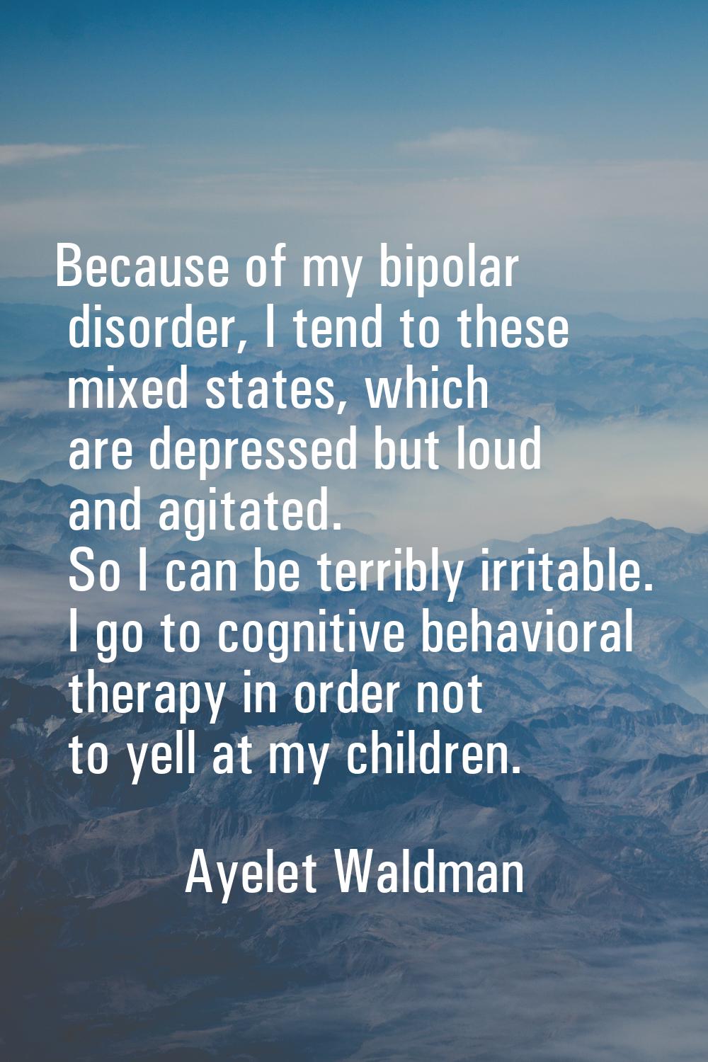 Because of my bipolar disorder, I tend to these mixed states, which are depressed but loud and agit