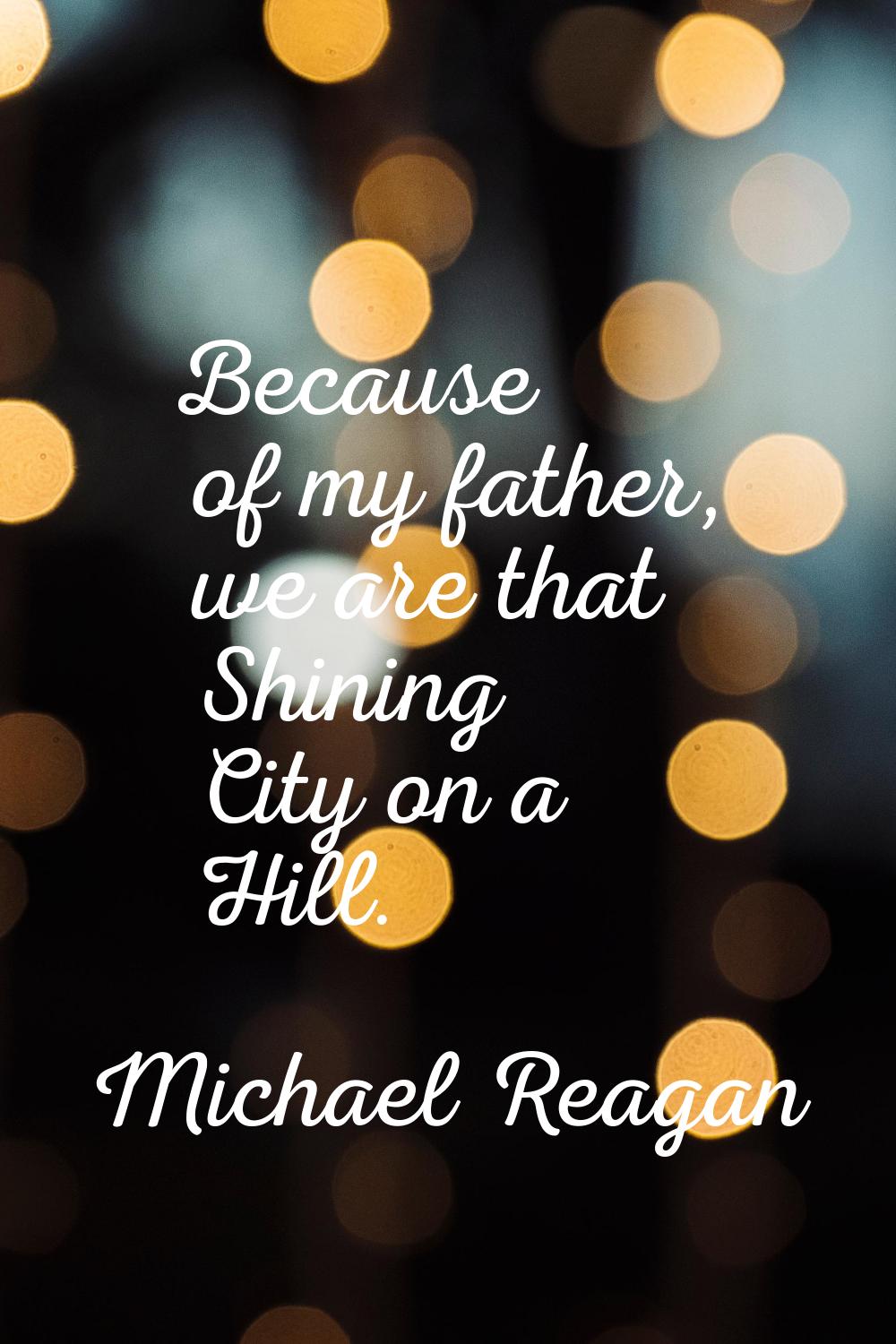 Because of my father, we are that Shining City on a Hill.