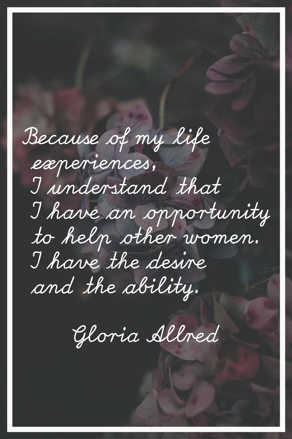 Because of my life experiences, I understand that I have an opportunity to help other women. I have