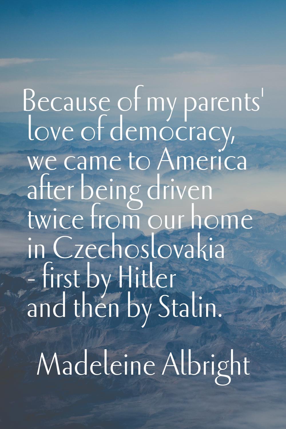Because of my parents' love of democracy, we came to America after being driven twice from our home