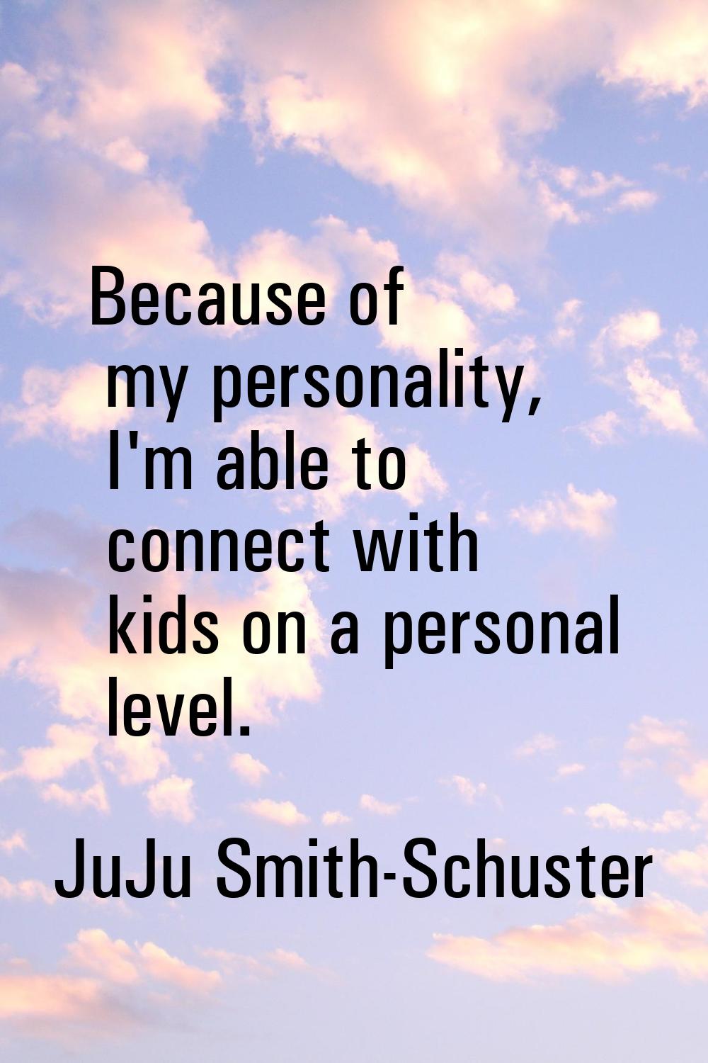 Because of my personality, I'm able to connect with kids on a personal level.