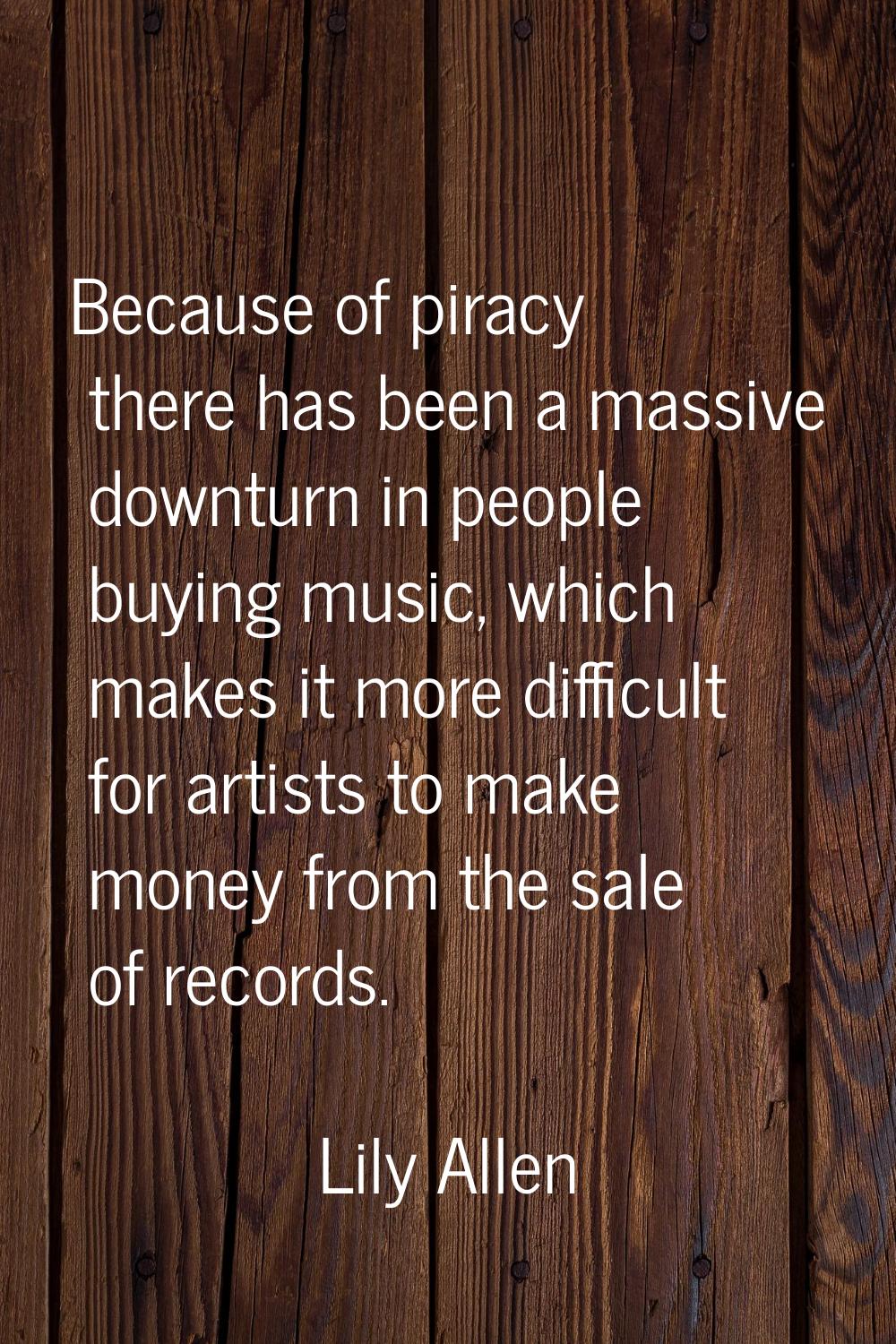 Because of piracy there has been a massive downturn in people buying music, which makes it more dif