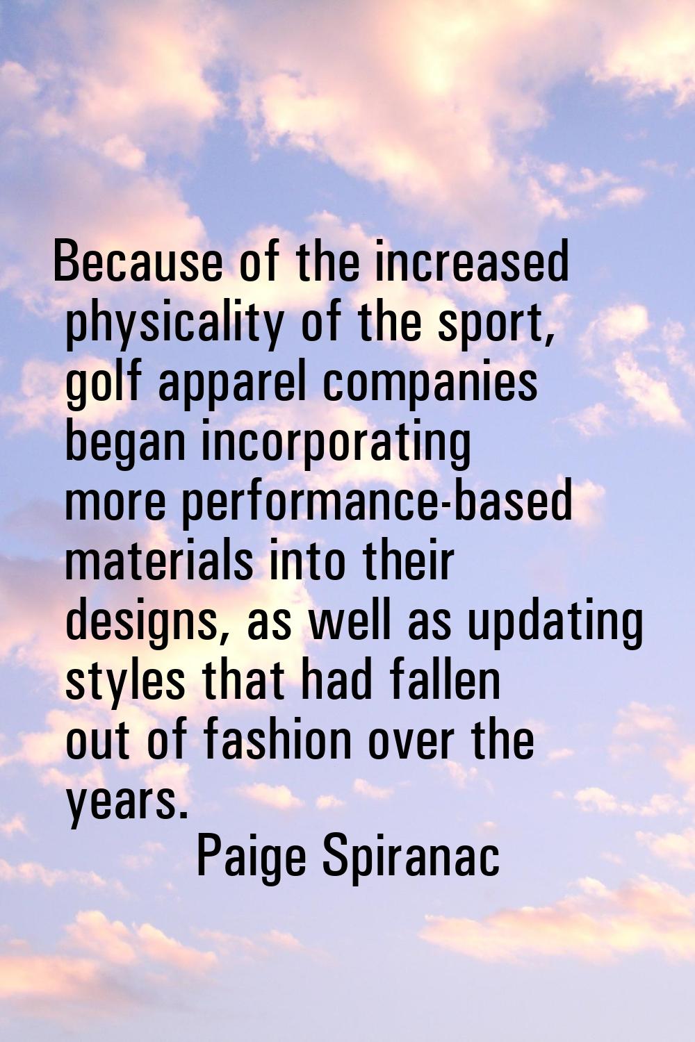 Because of the increased physicality of the sport, golf apparel companies began incorporating more 