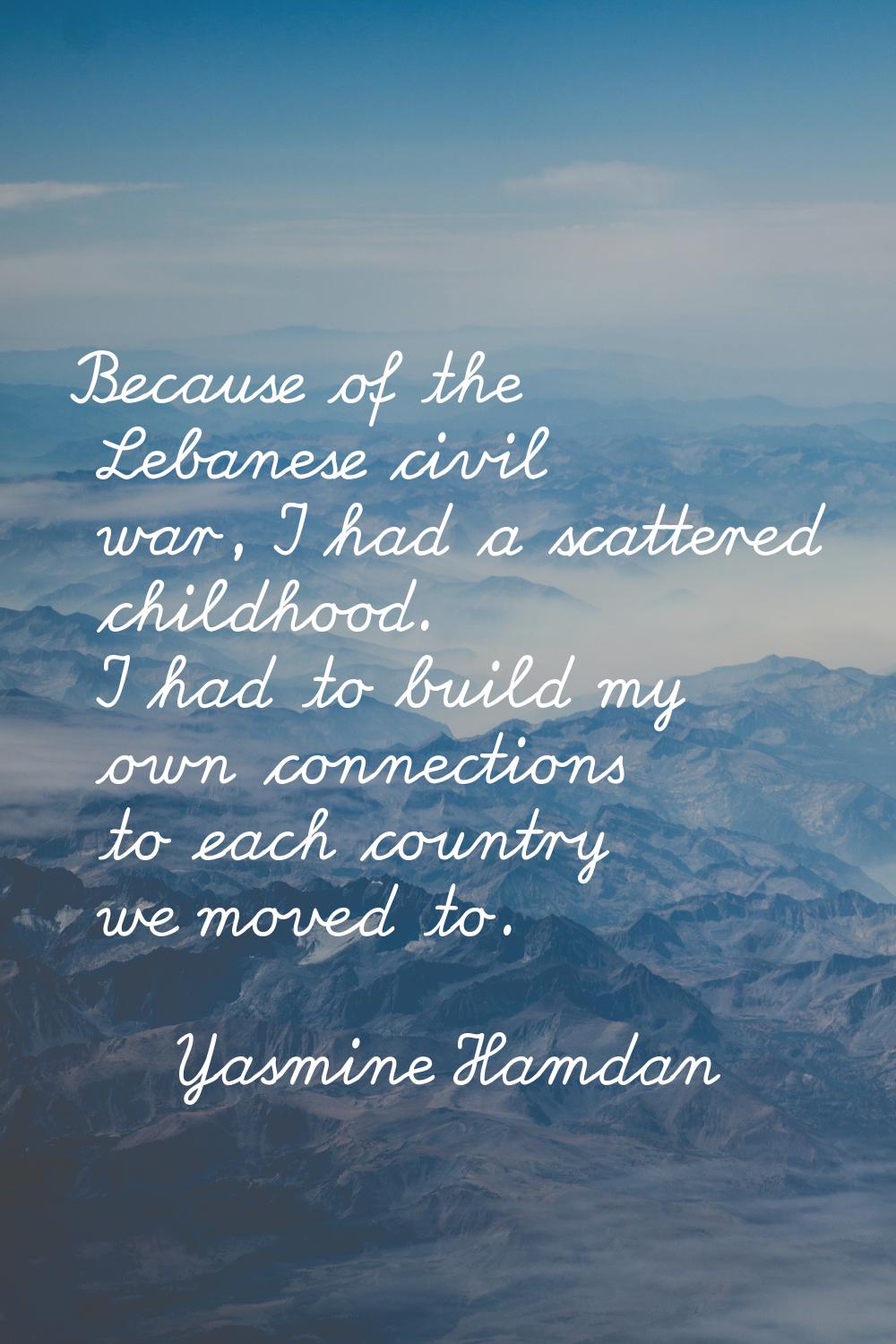 Because of the Lebanese civil war, I had a scattered childhood. I had to build my own connections t