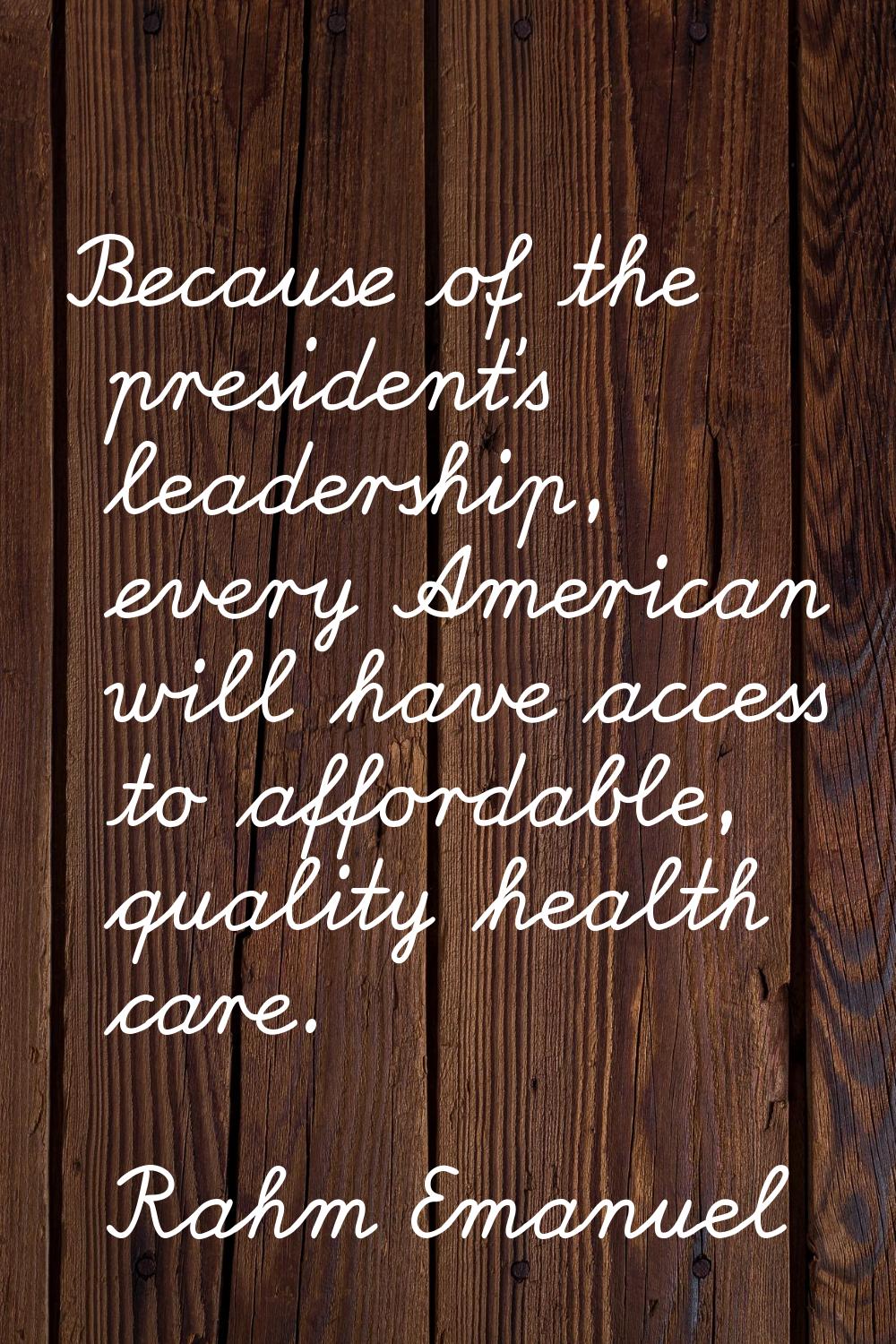Because of the president's leadership, every American will have access to affordable, quality healt