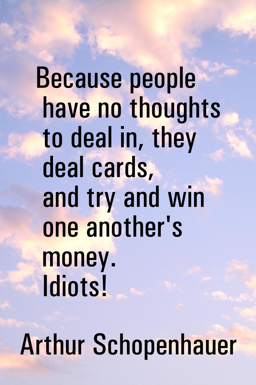 Because people have no thoughts to deal in, they deal cards, and try and win one another's money. I
