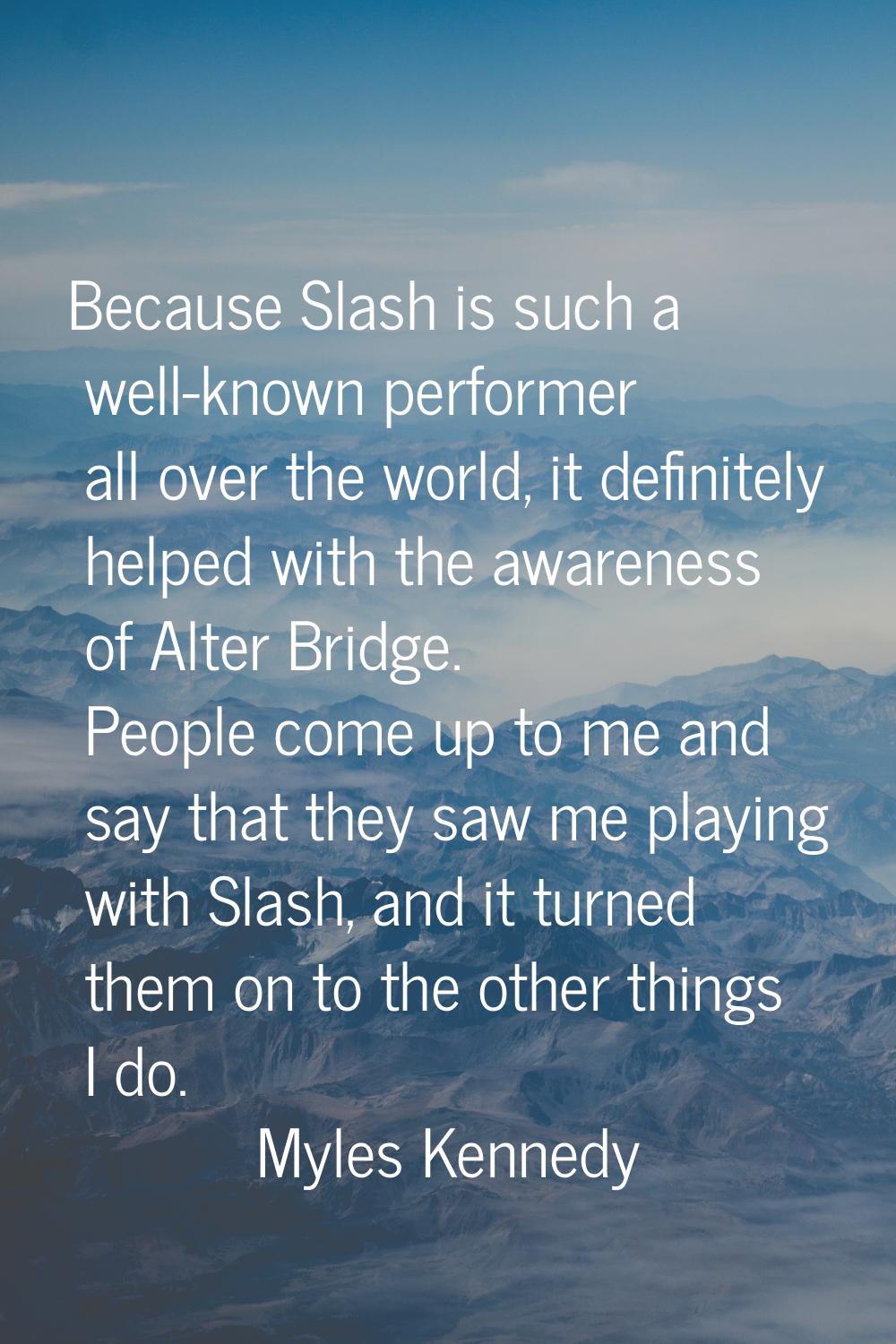 Because Slash is such a well-known performer all over the world, it definitely helped with the awar