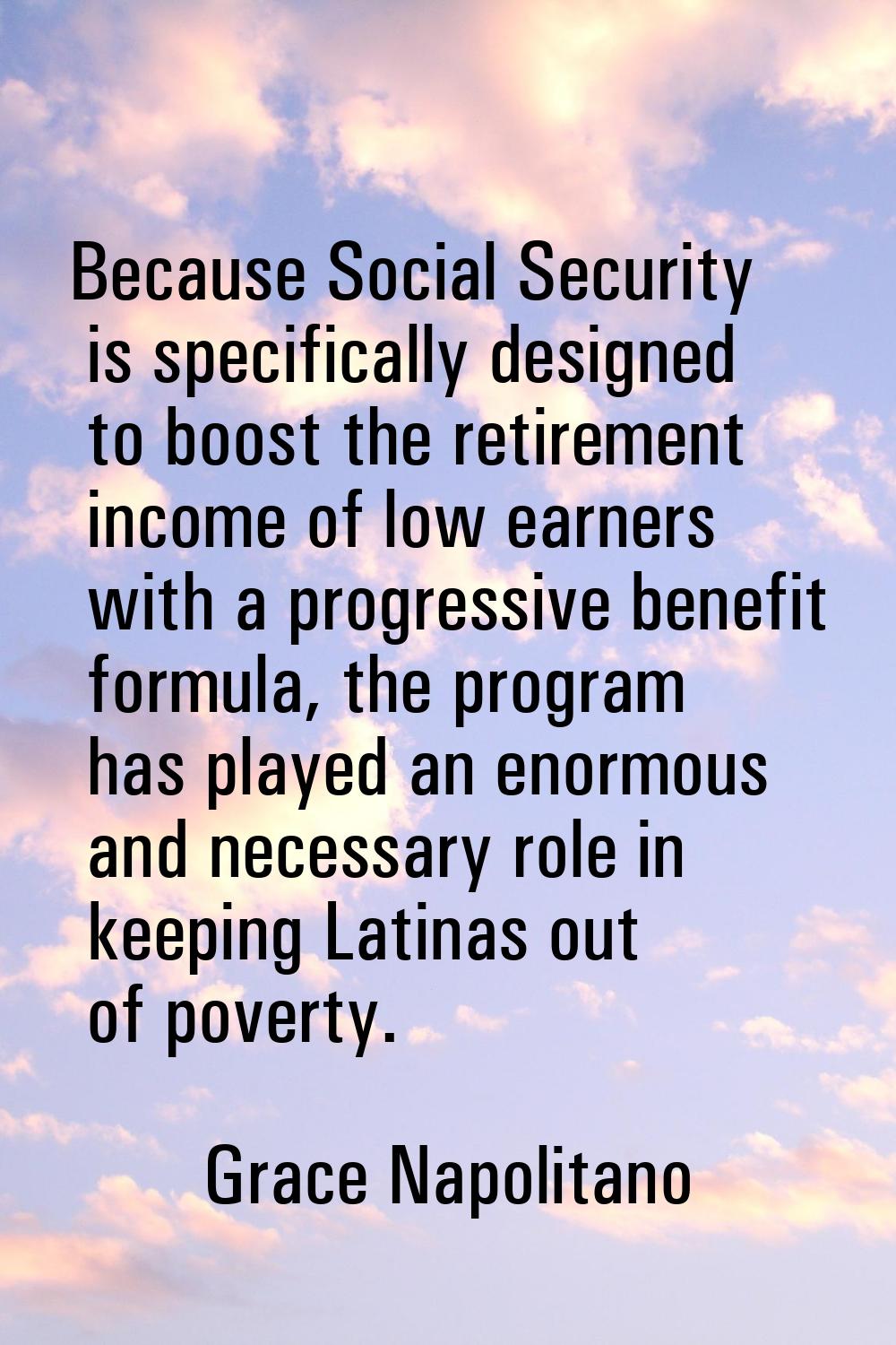 Because Social Security is specifically designed to boost the retirement income of low earners with