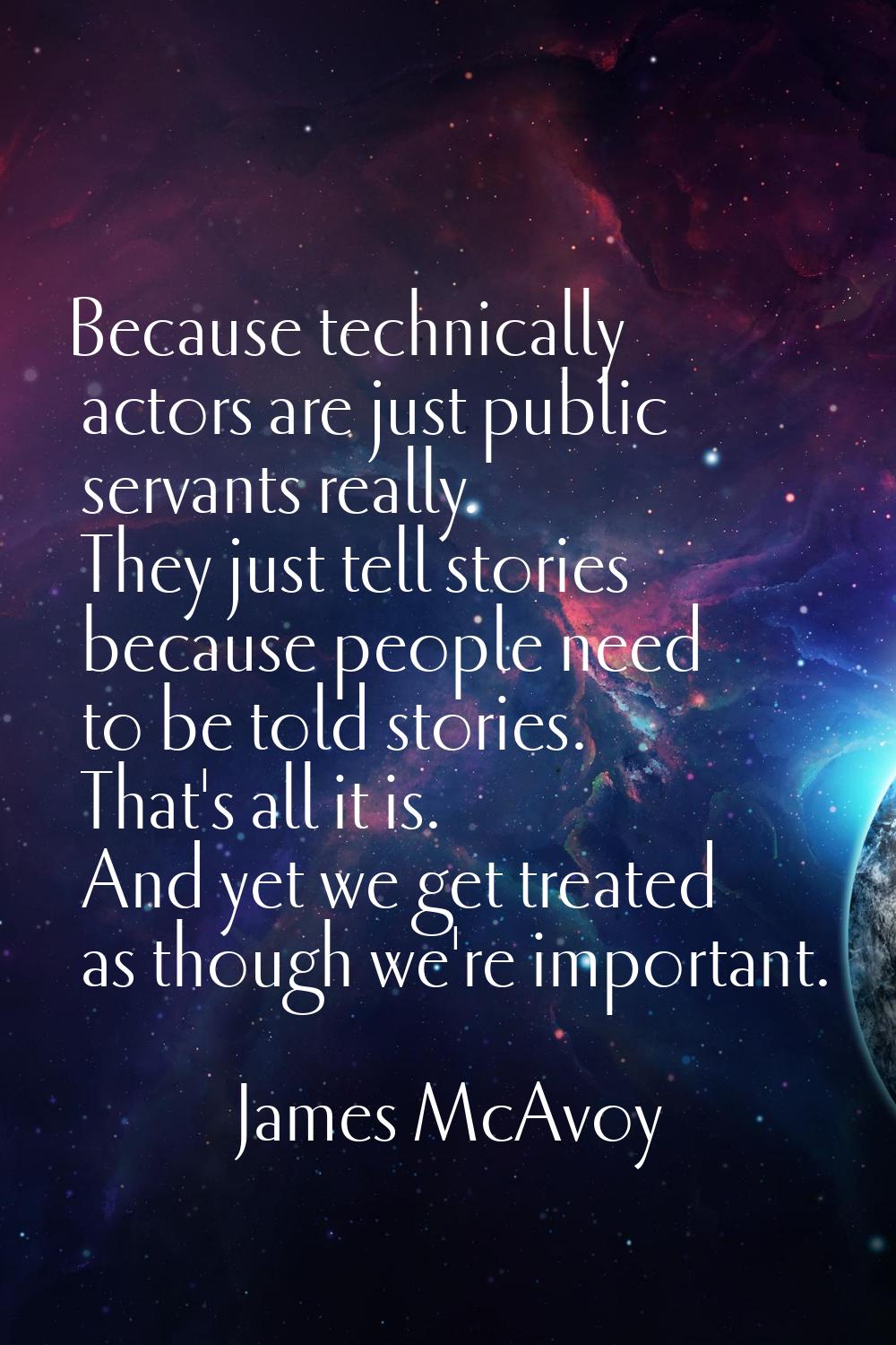 Because technically actors are just public servants really. They just tell stories because people n