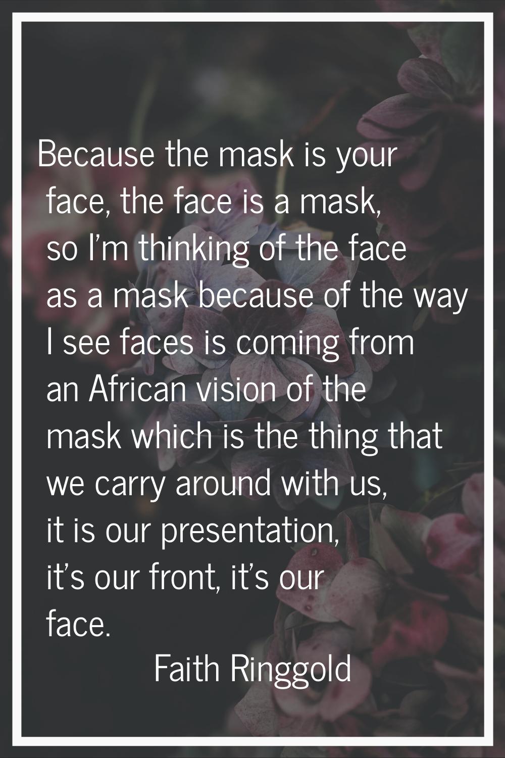 Because the mask is your face, the face is a mask, so I'm thinking of the face as a mask because of