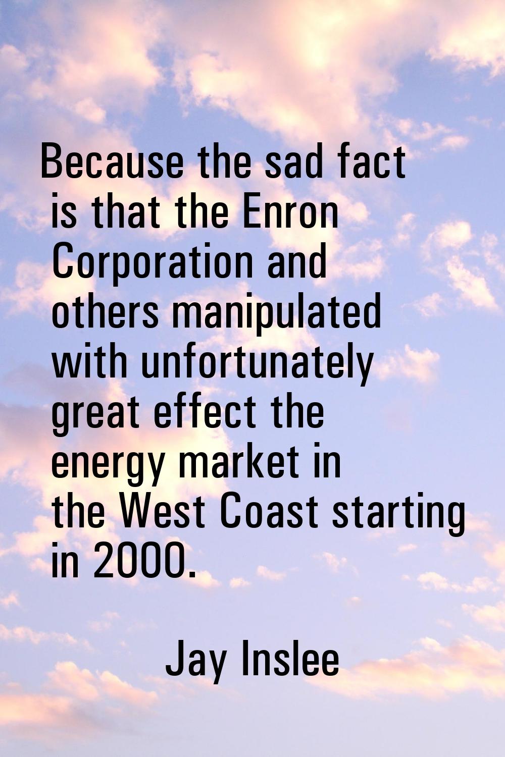 Because the sad fact is that the Enron Corporation and others manipulated with unfortunately great 