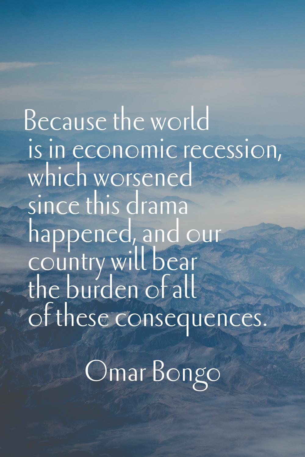 Because the world is in economic recession, which worsened since this drama happened, and our count