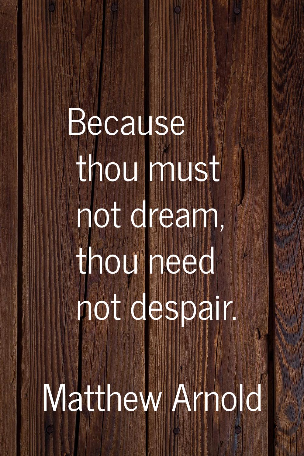 Because thou must not dream, thou need not despair.