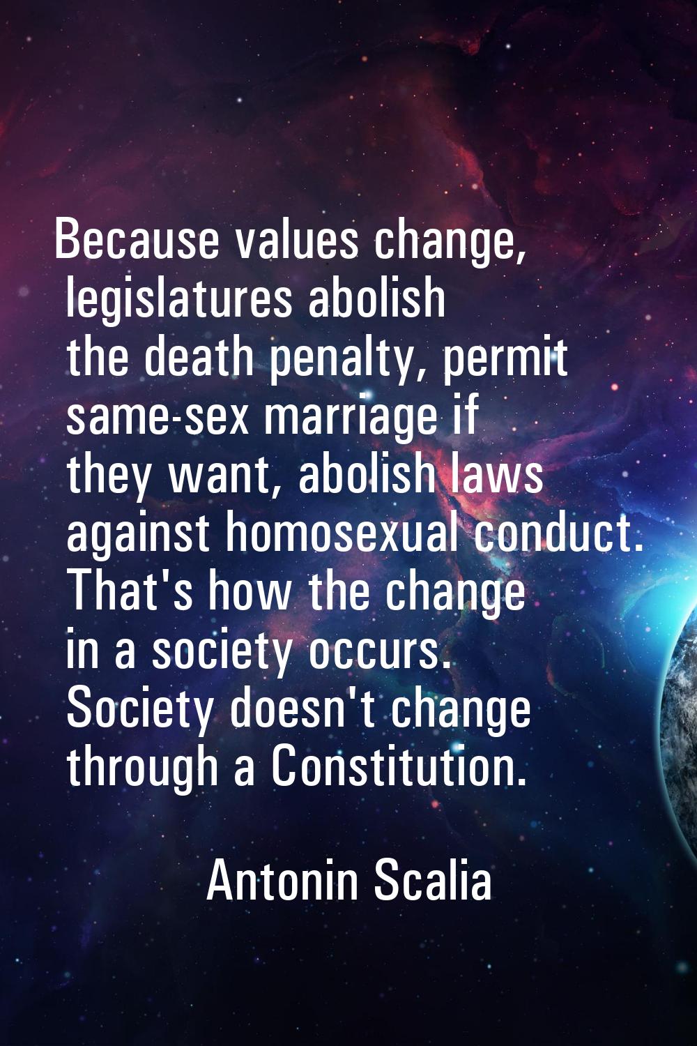 Because values change, legislatures abolish the death penalty, permit same-sex marriage if they wan