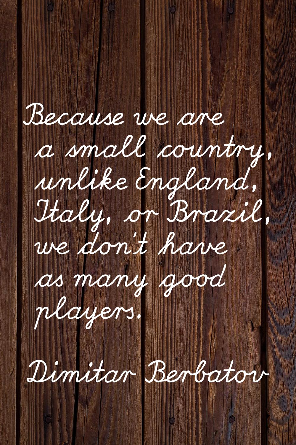 Because we are a small country, unlike England, Italy, or Brazil, we don't have as many good player