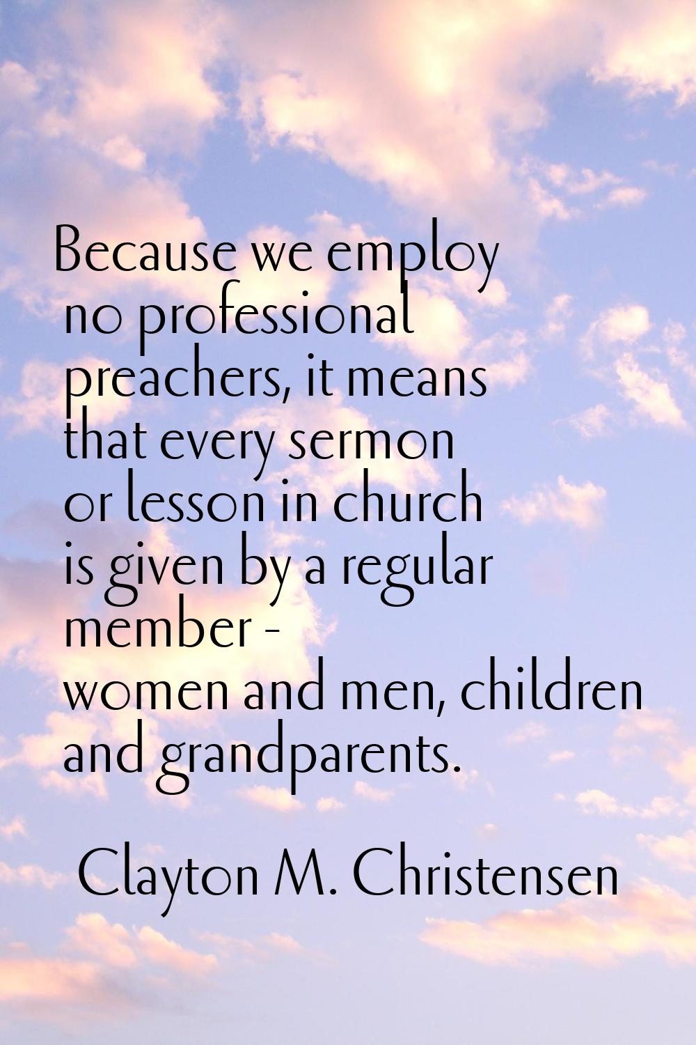 Because we employ no professional preachers, it means that every sermon or lesson in church is give