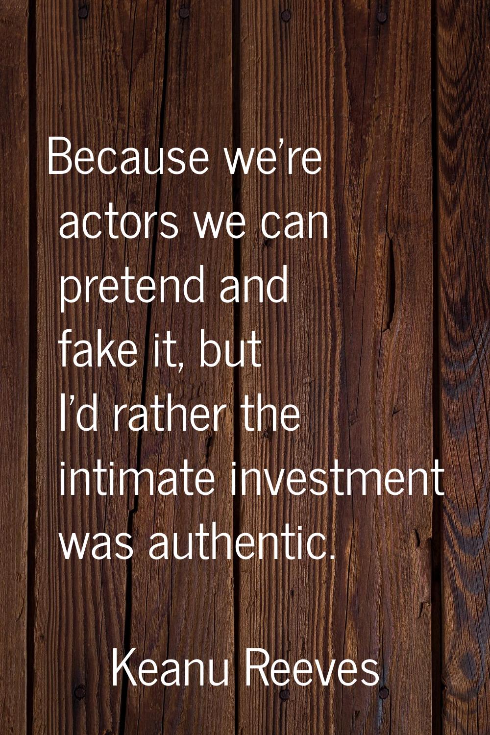 Because we're actors we can pretend and fake it, but I'd rather the intimate investment was authent