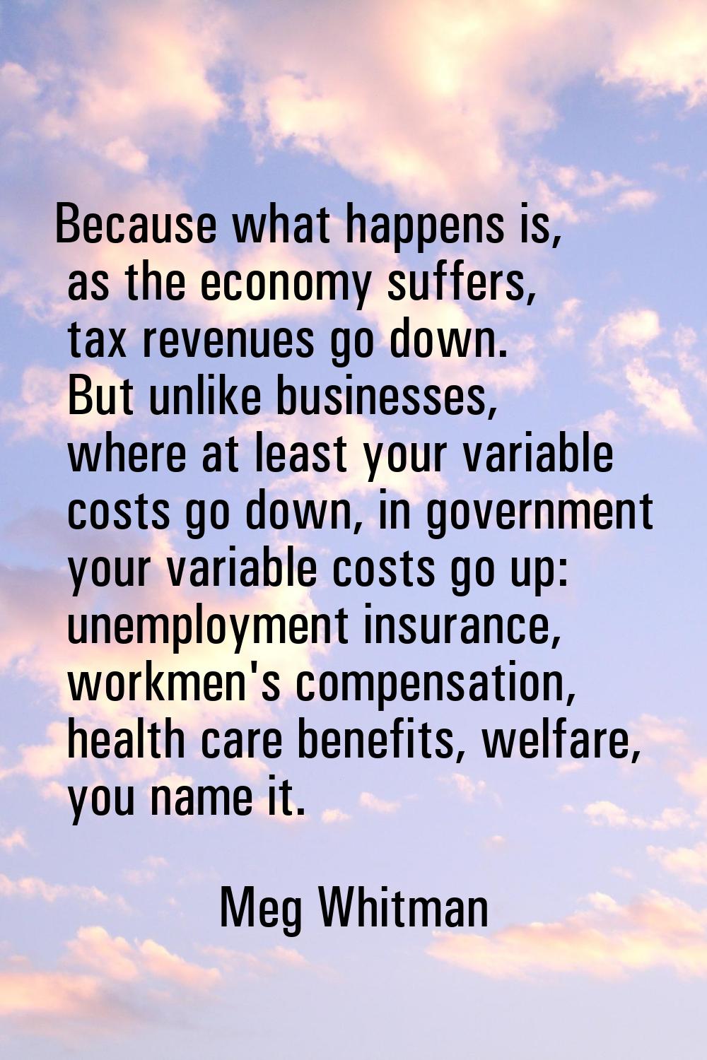 Because what happens is, as the economy suffers, tax revenues go down. But unlike businesses, where