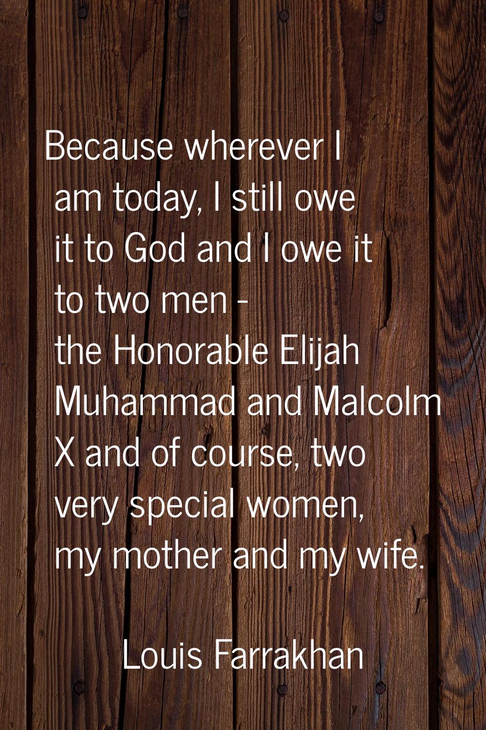 Because wherever I am today, I still owe it to God and I owe it to two men - the Honorable Elijah M