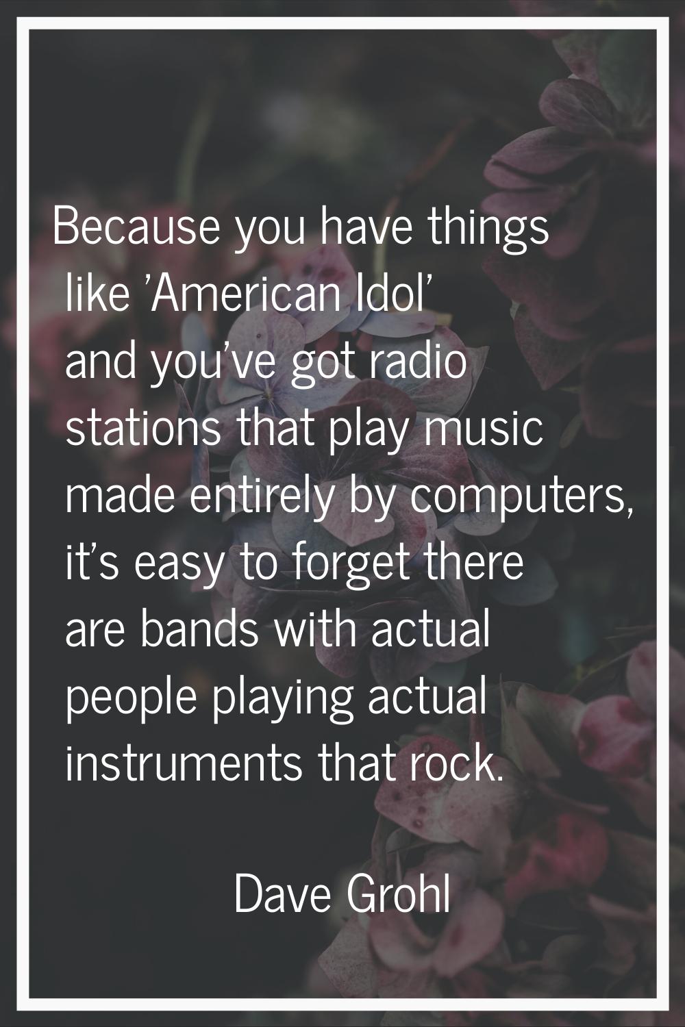 Because you have things like 'American Idol' and you've got radio stations that play music made ent