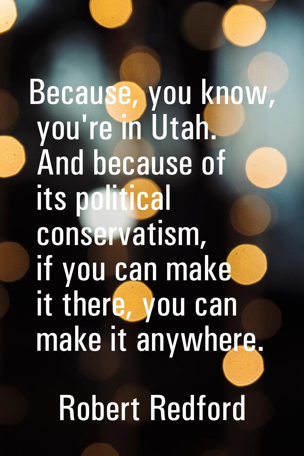 Because, you know, you're in Utah. And because of its political conservatism, if you can make it th