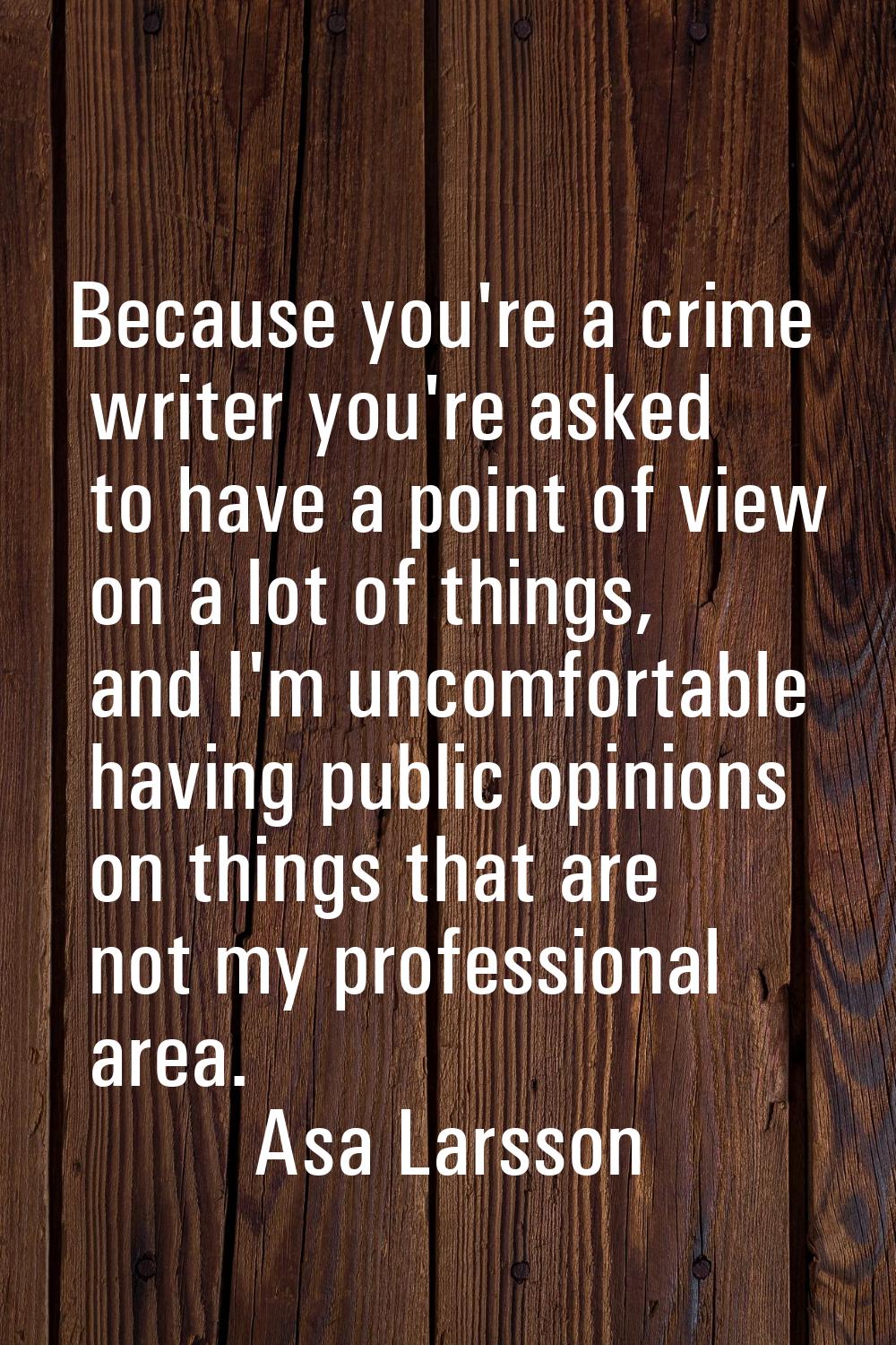 Because you're a crime writer you're asked to have a point of view on a lot of things, and I'm unco