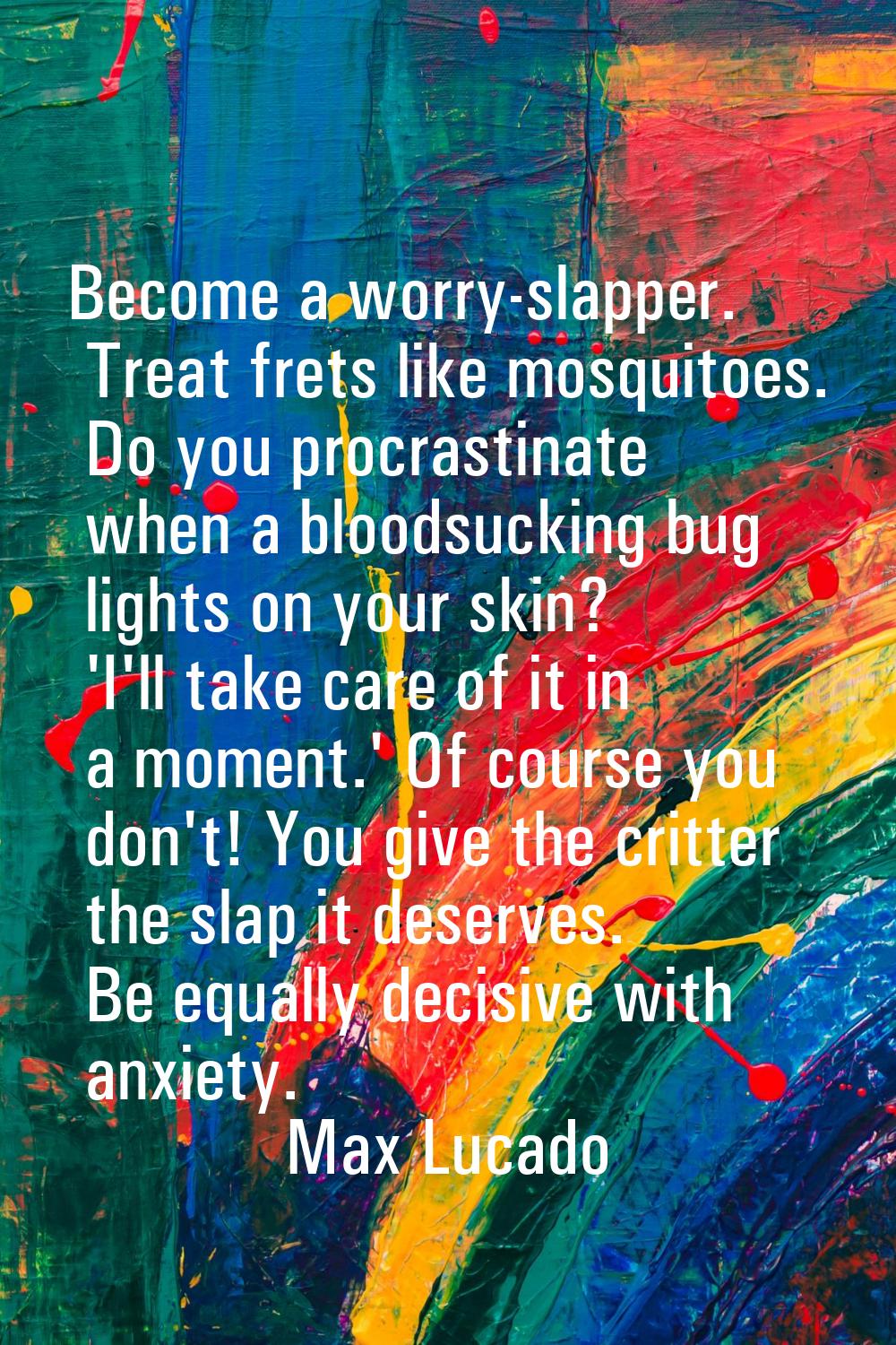 Become a worry-slapper. Treat frets like mosquitoes. Do you procrastinate when a bloodsucking bug l