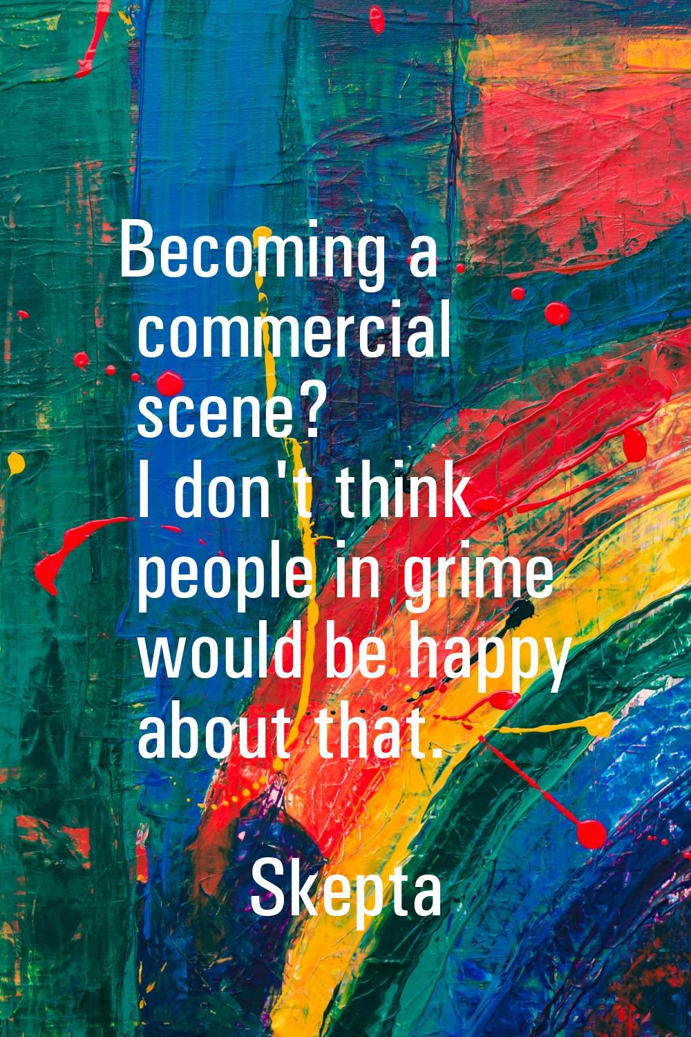 Becoming a commercial scene? I don't think people in grime would be happy about that.