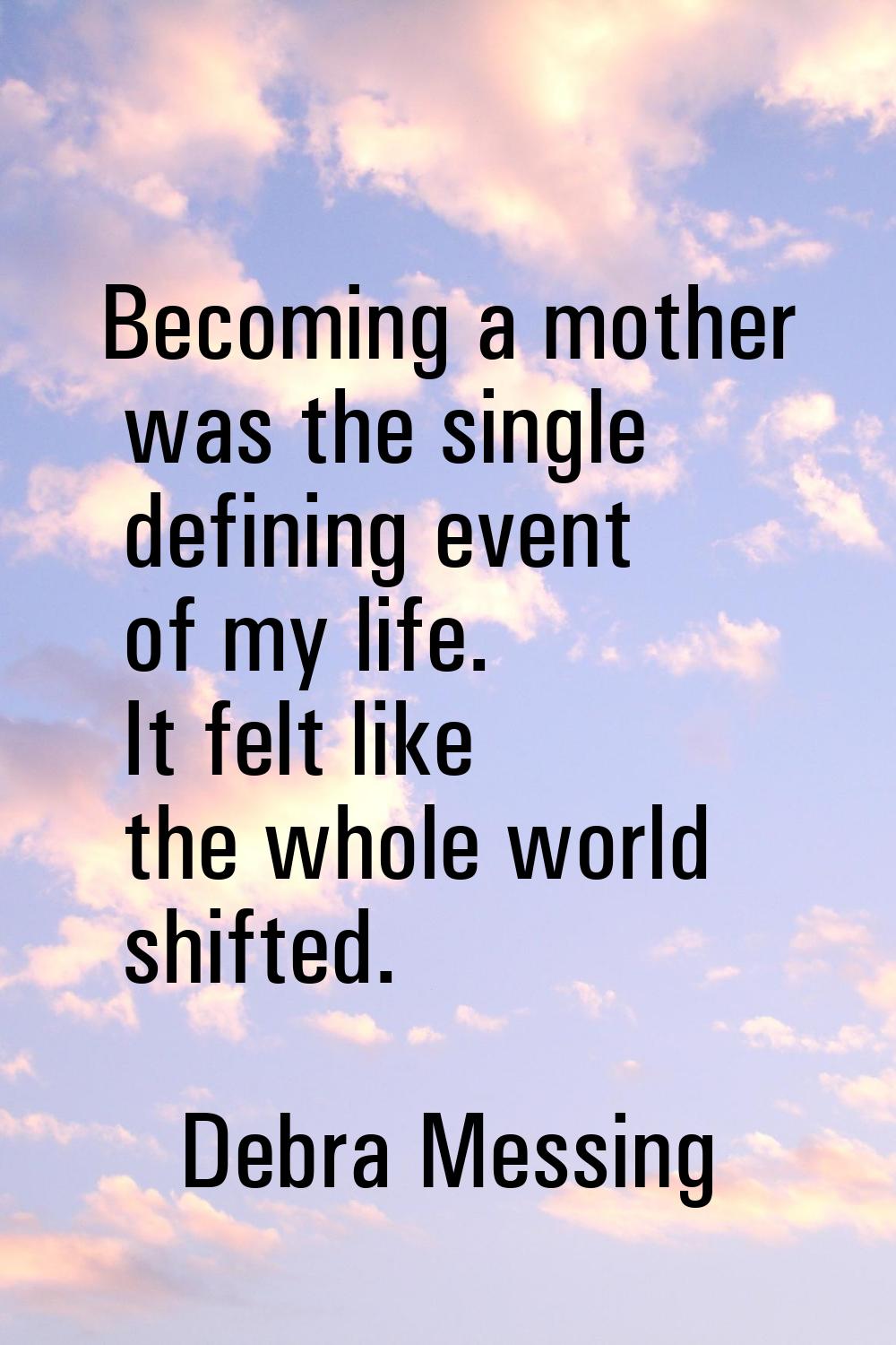 Becoming a mother was the single defining event of my life. It felt like the whole world shifted.