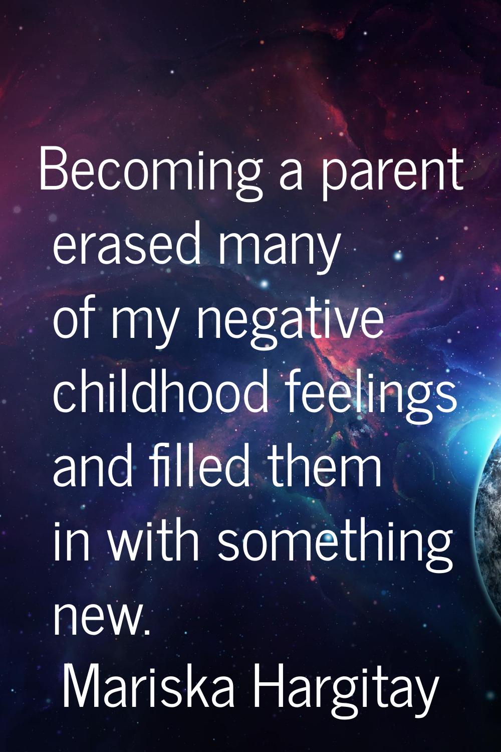 Becoming a parent erased many of my negative childhood feelings and filled them in with something n