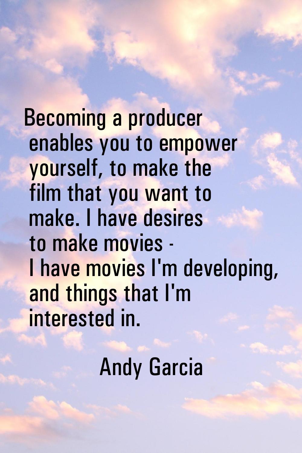 Becoming a producer enables you to empower yourself, to make the film that you want to make. I have