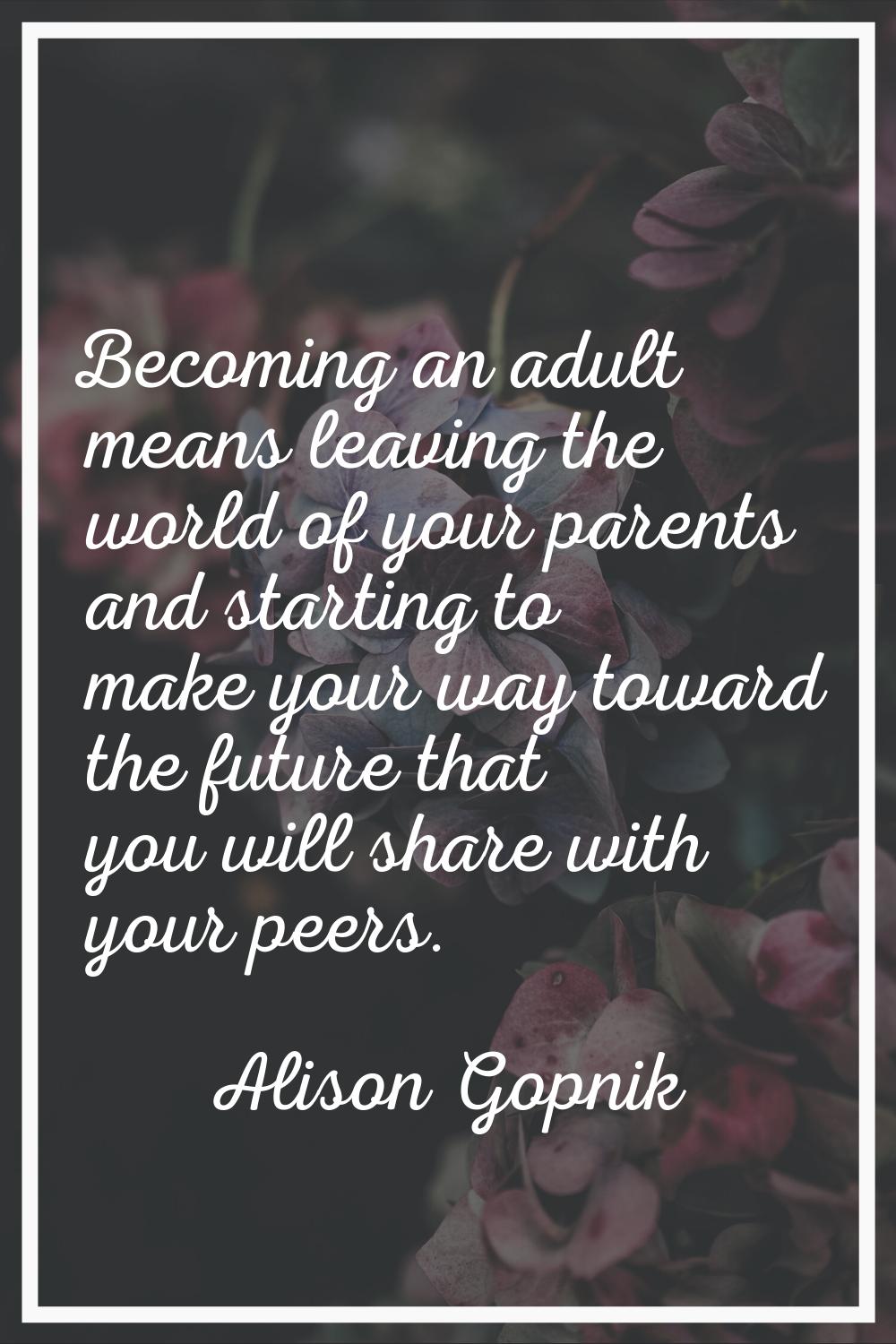 Becoming an adult means leaving the world of your parents and starting to make your way toward the 
