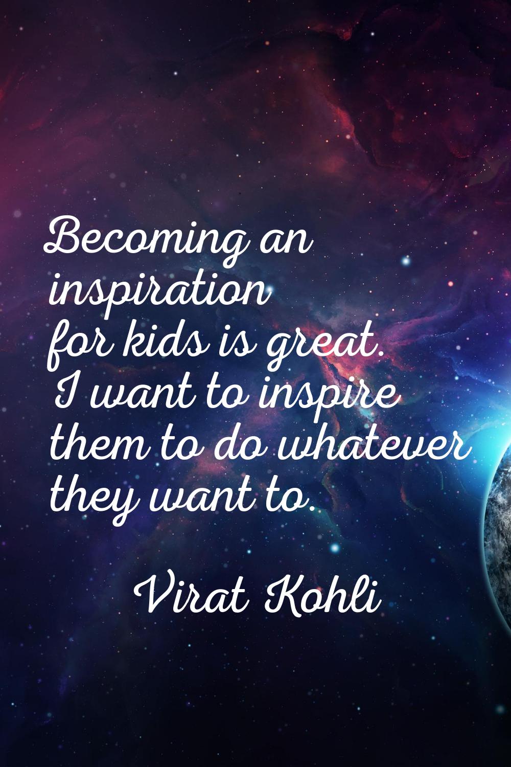 Becoming an inspiration for kids is great. I want to inspire them to do whatever they want to.