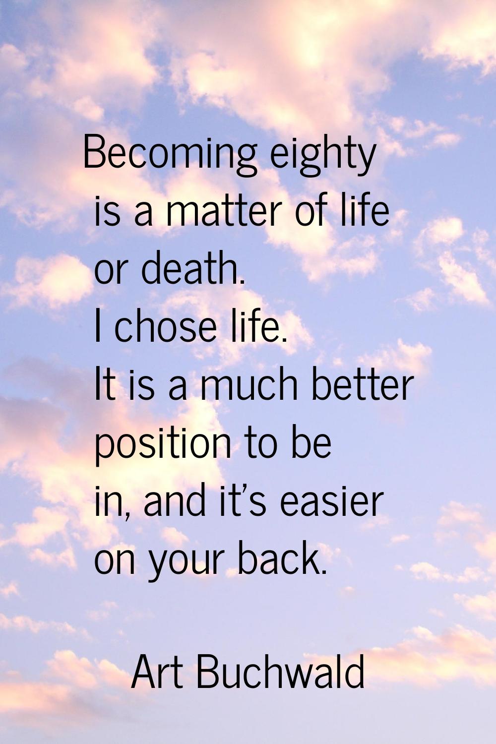 Becoming eighty is a matter of life or death. I chose life. It is a much better position to be in, 