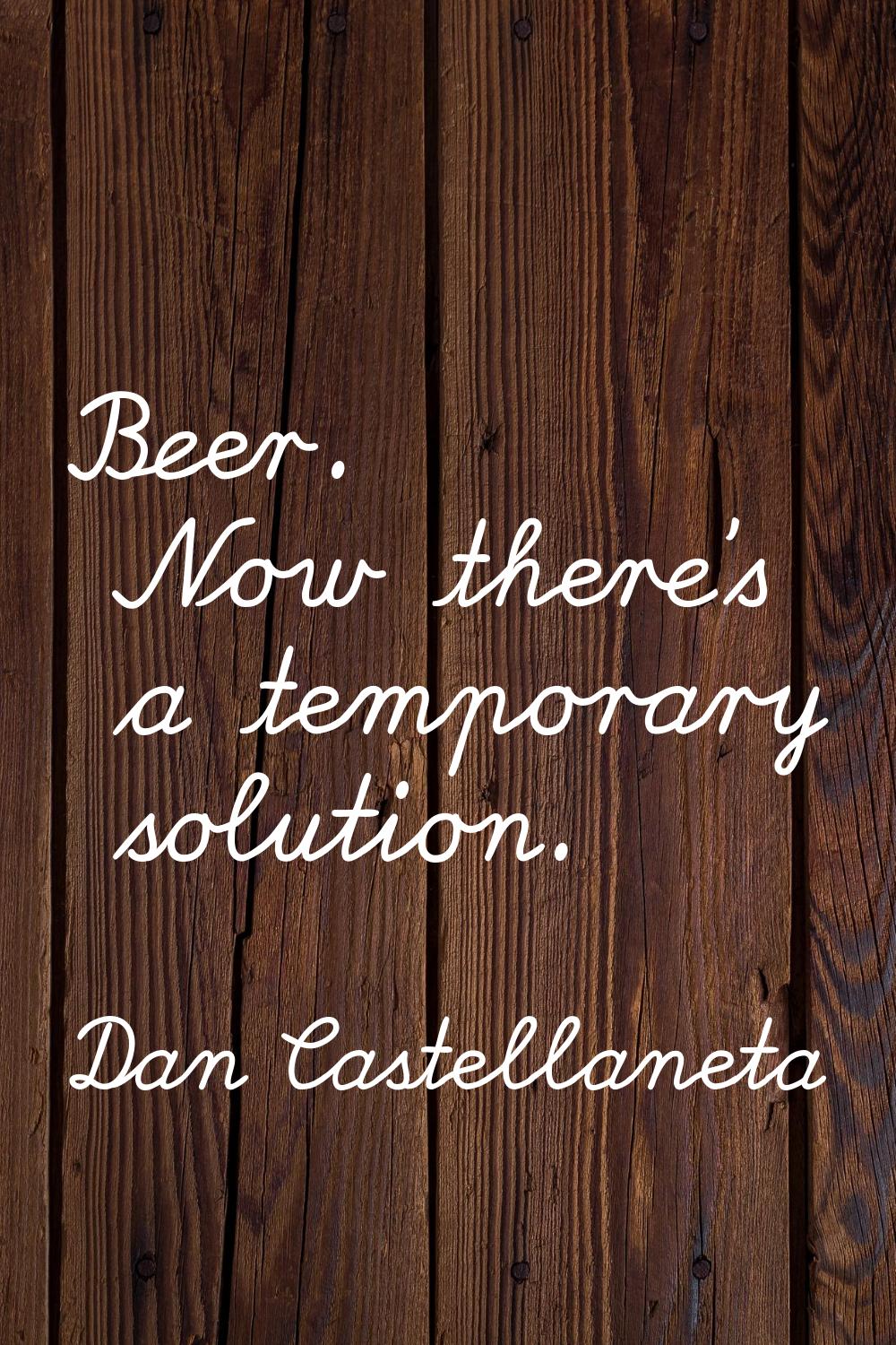Beer. Now there's a temporary solution.