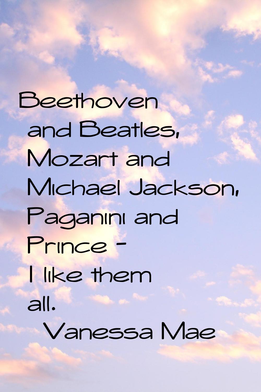 Beethoven and Beatles, Mozart and Michael Jackson, Paganini and Prince - I like them all.