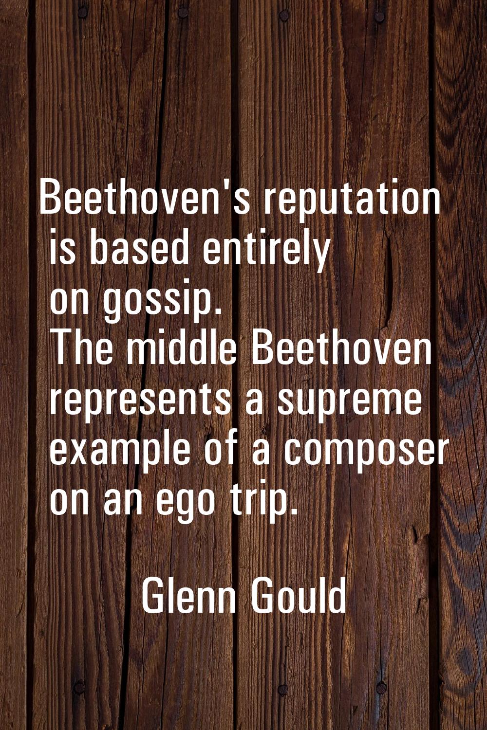 Beethoven's reputation is based entirely on gossip. The middle Beethoven represents a supreme examp