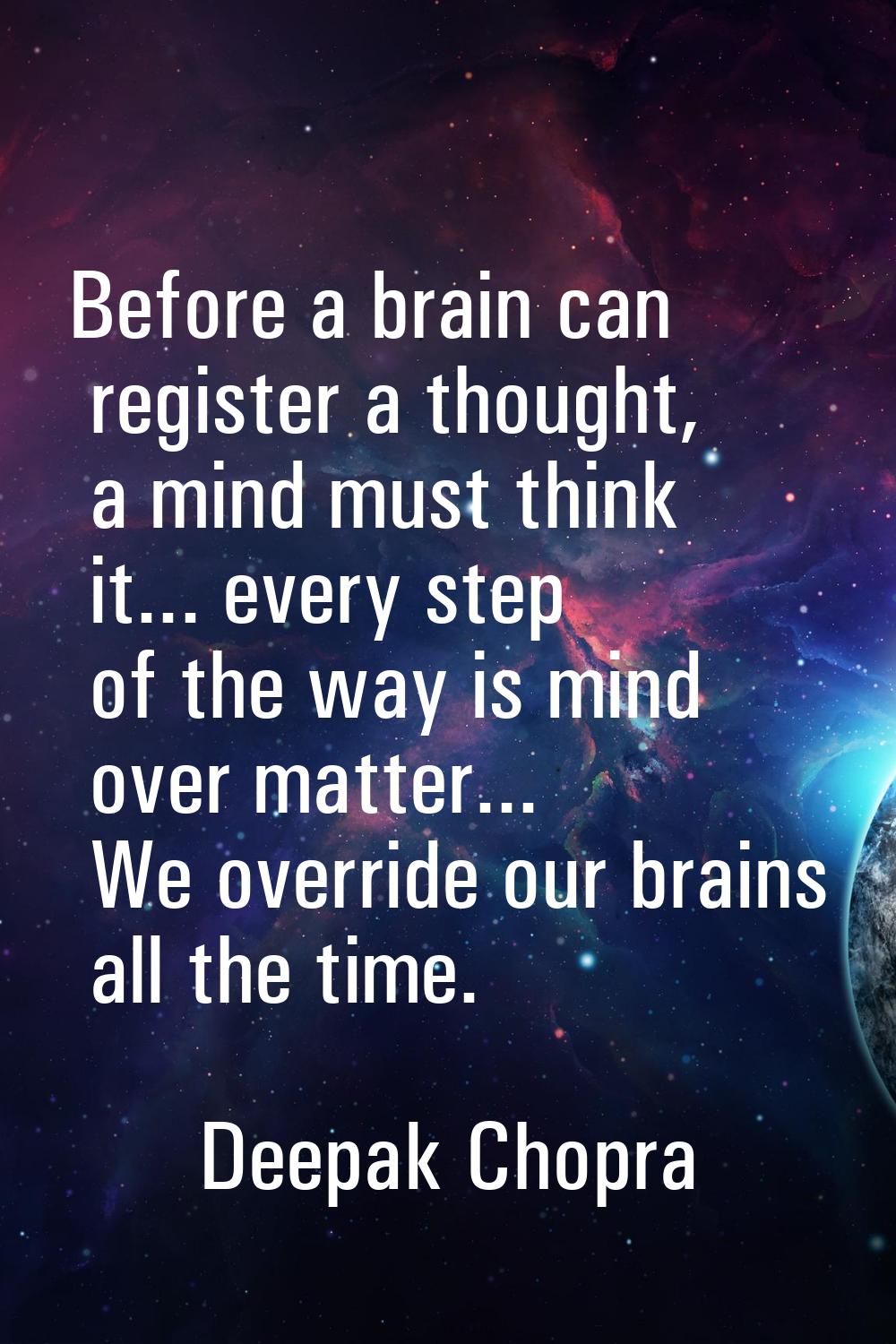 Before a brain can register a thought, a mind must think it... every step of the way is mind over m