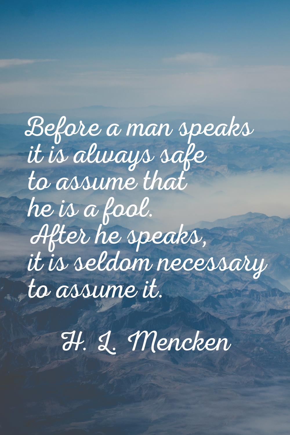 Before a man speaks it is always safe to assume that he is a fool. After he speaks, it is seldom ne