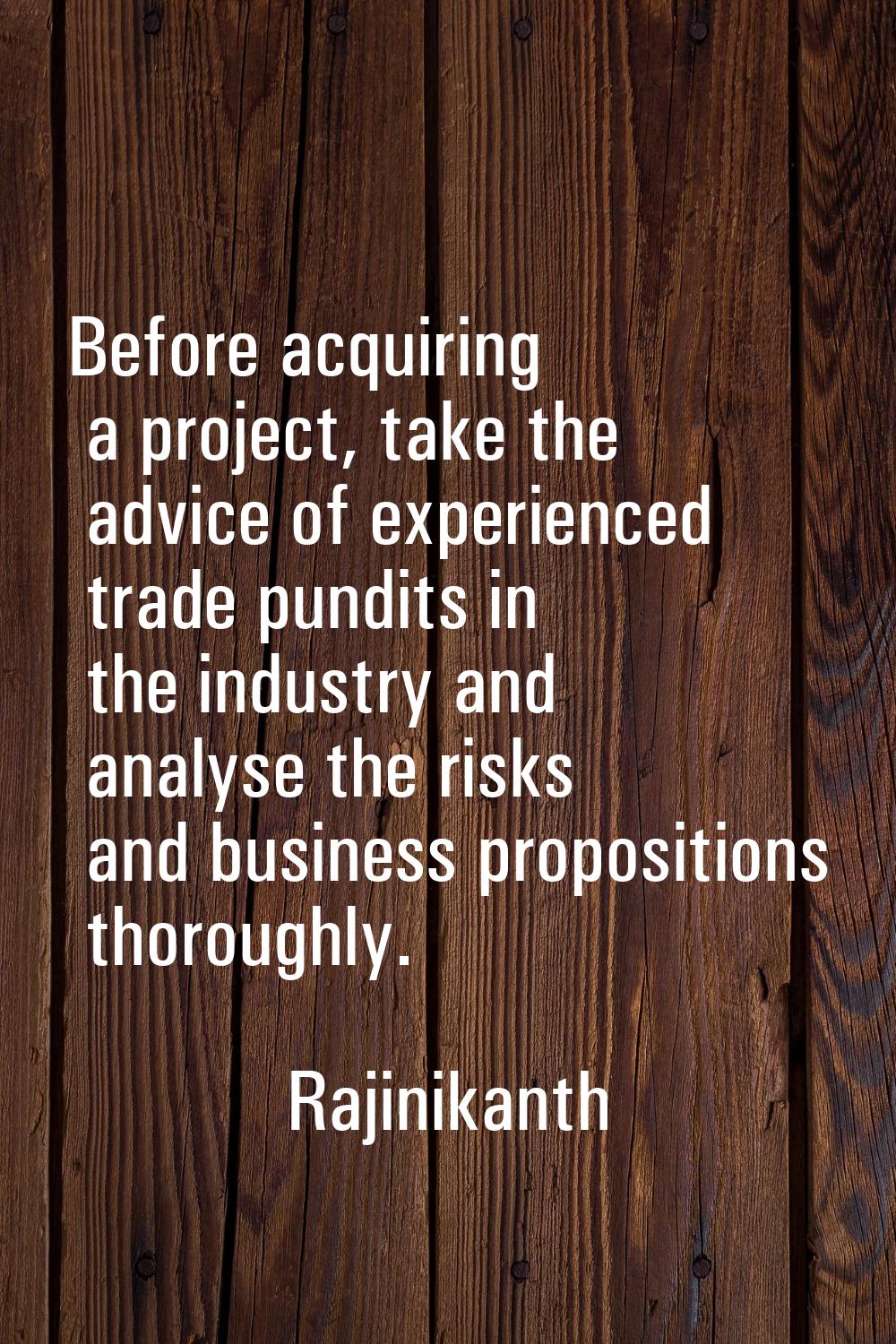 Before acquiring a project, take the advice of experienced trade pundits in the industry and analys