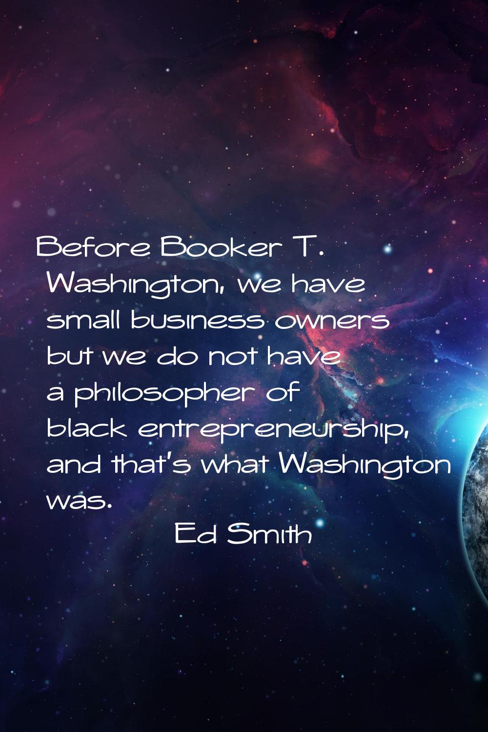 Before Booker T. Washington, we have small business owners but we do not have a philosopher of blac