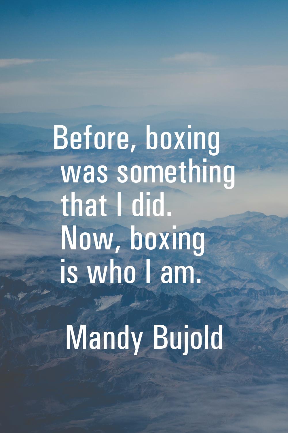 Before, boxing was something that I did. Now, boxing is who I am.