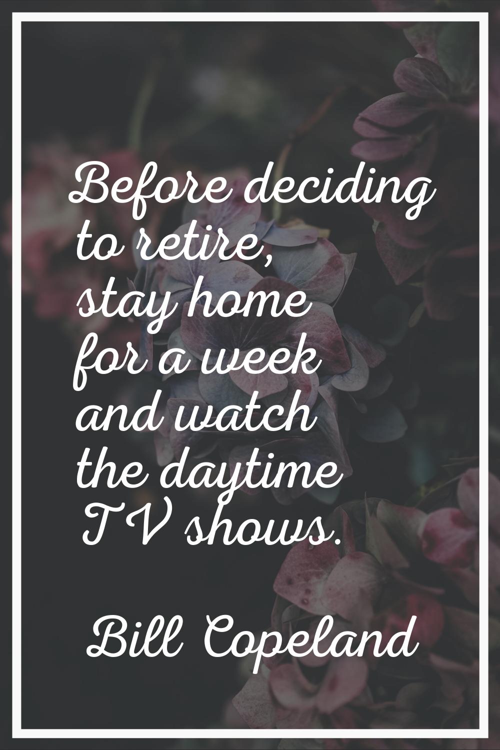 Before deciding to retire, stay home for a week and watch the daytime TV shows.