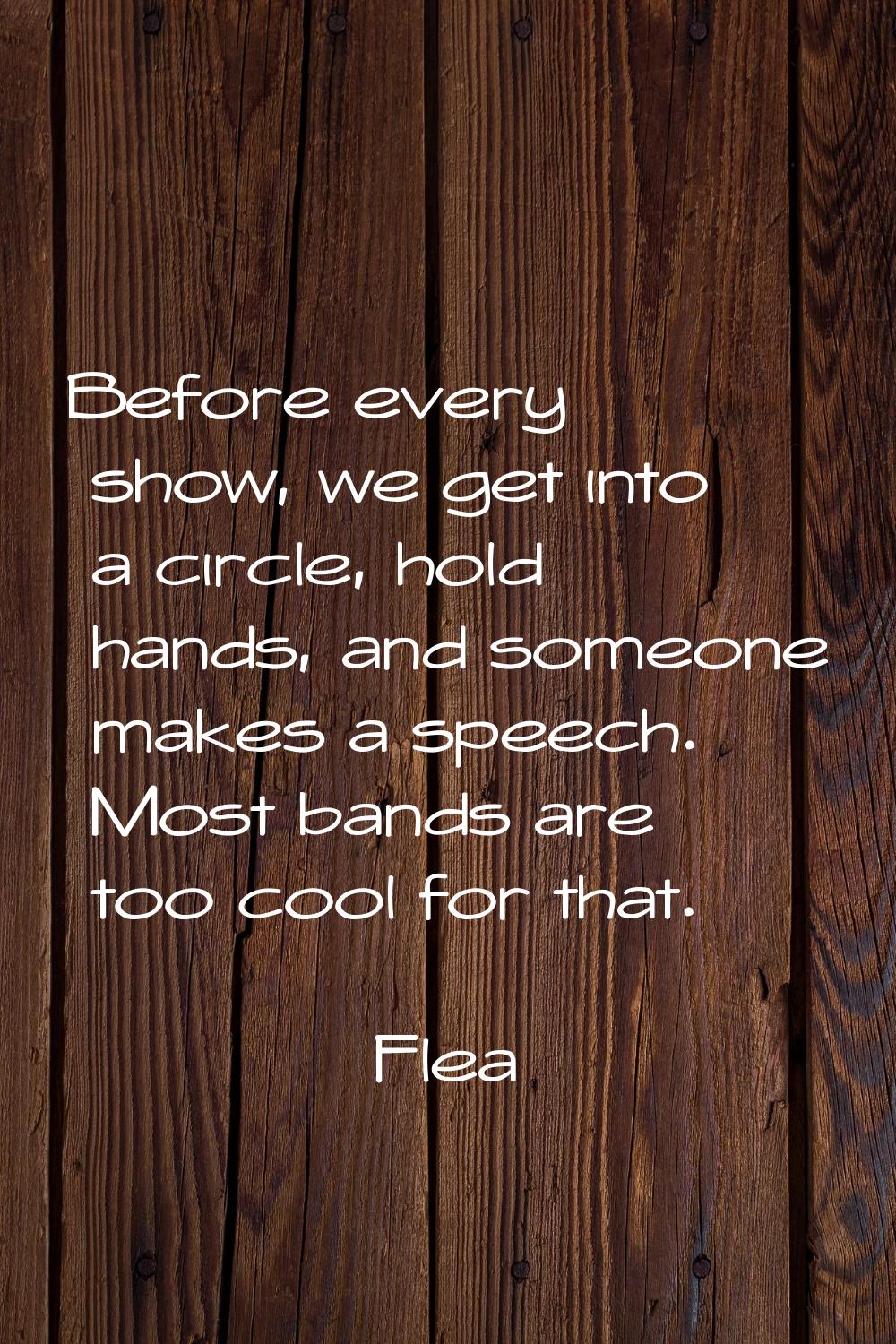 Before every show, we get into a circle, hold hands, and someone makes a speech. Most bands are too