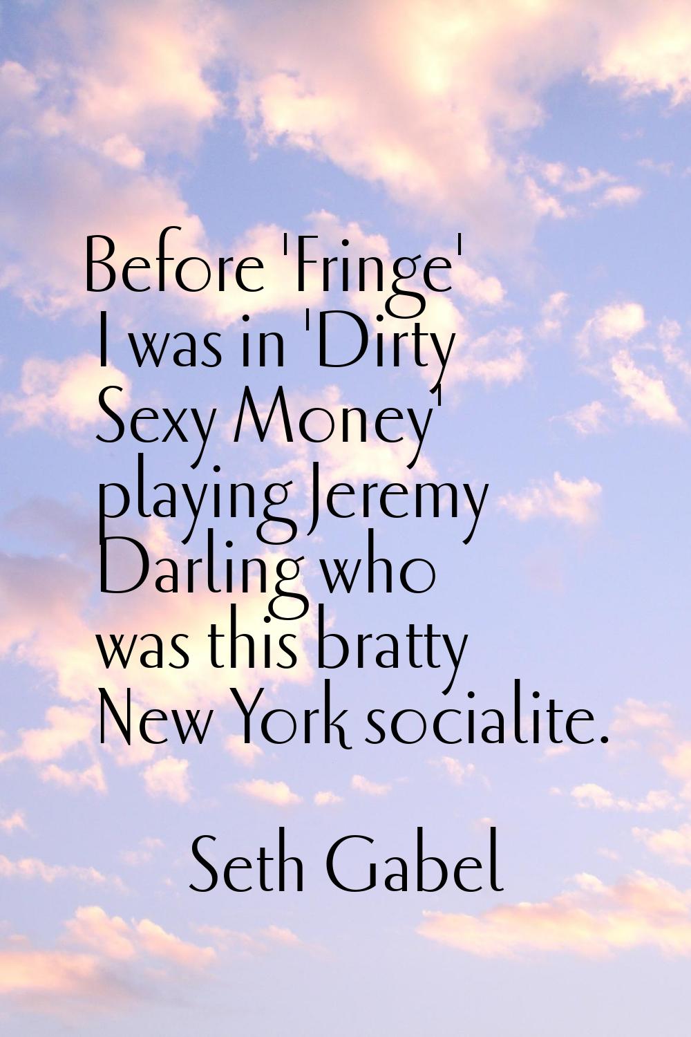 Before 'Fringe' I was in 'Dirty Sexy Money' playing Jeremy Darling who was this bratty New York soc