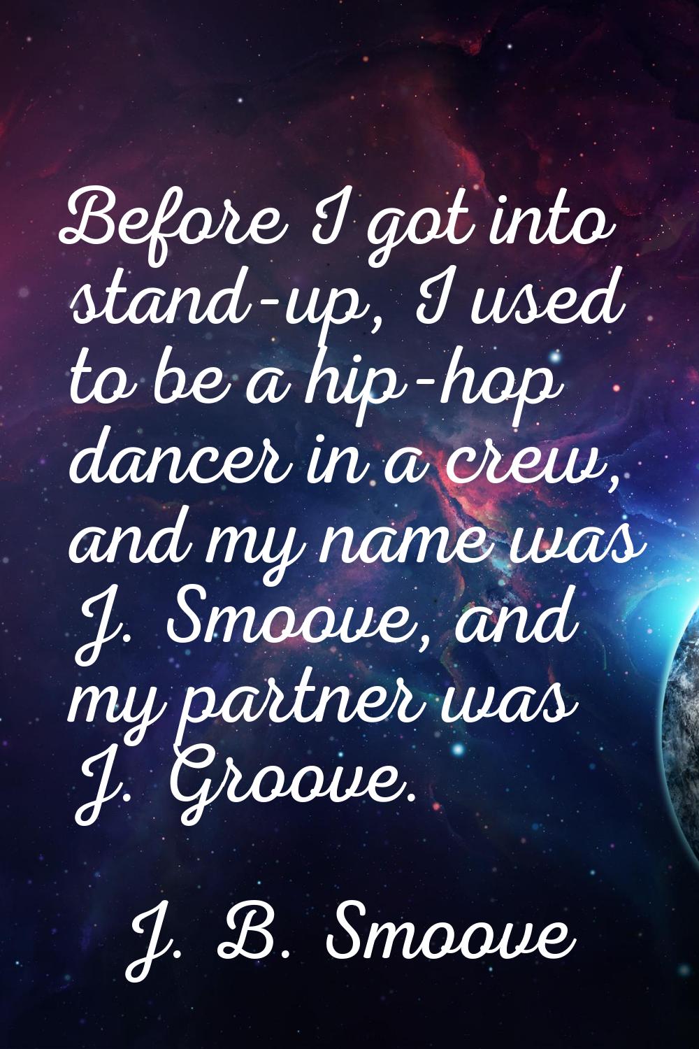 Before I got into stand-up, I used to be a hip-hop dancer in a crew, and my name was J. Smoove, and