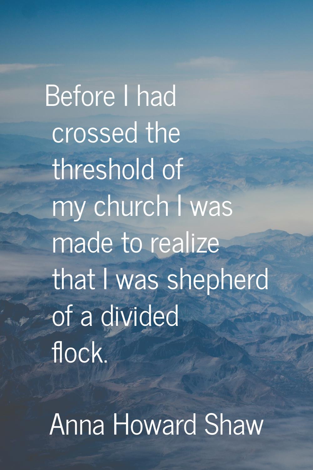 Before I had crossed the threshold of my church I was made to realize that I was shepherd of a divi