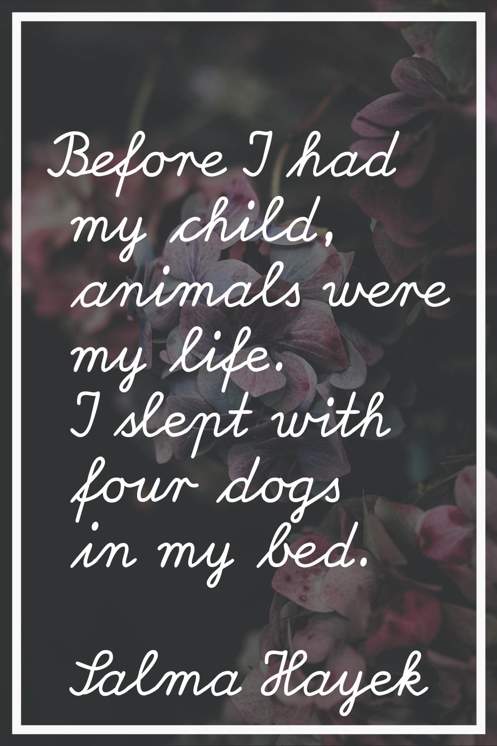 Before I had my child, animals were my life. I slept with four dogs in my bed.
