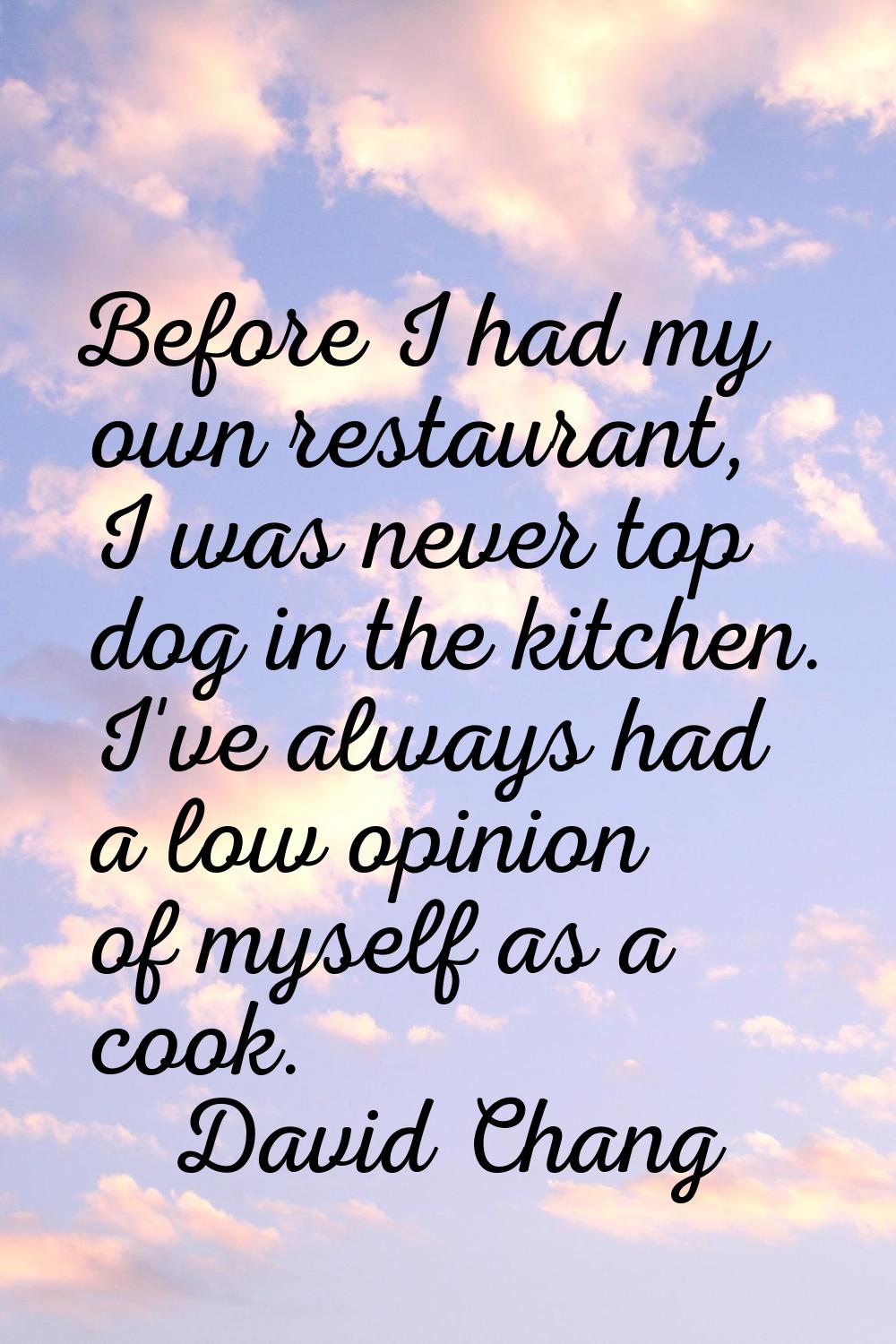 Before I had my own restaurant, I was never top dog in the kitchen. I've always had a low opinion o