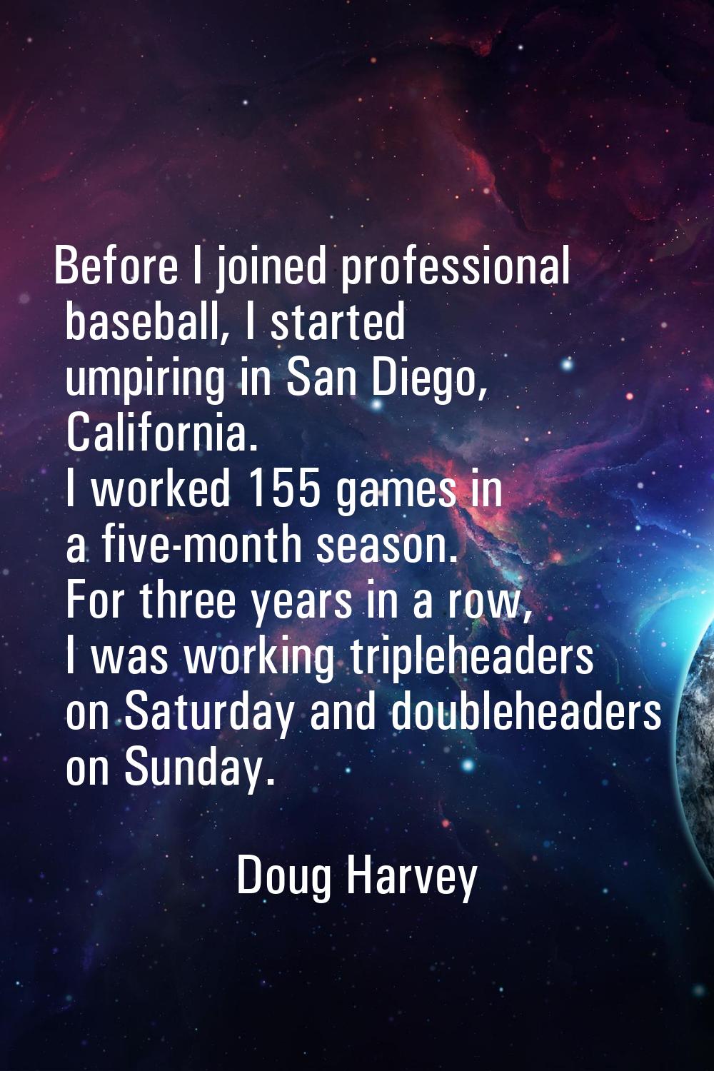Before I joined professional baseball, I started umpiring in San Diego, California. I worked 155 ga